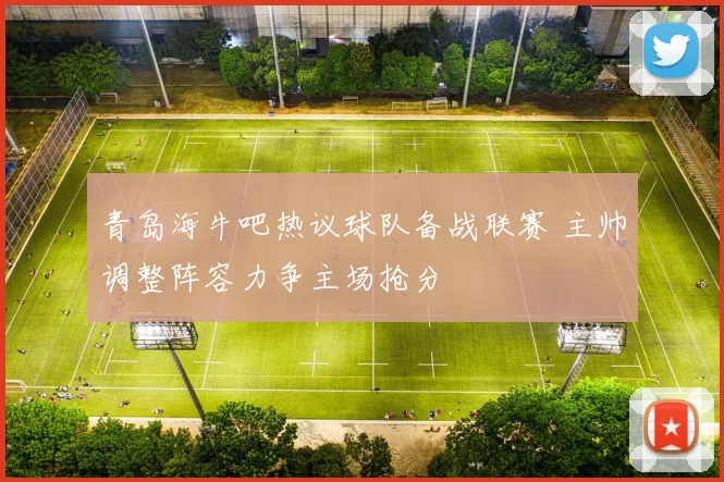 青岛海牛吧热议球队备战联赛 主帅调整阵容力争主场抢分