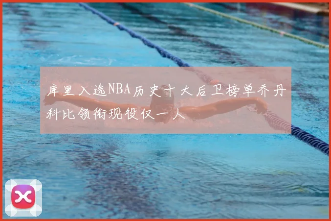 库里入选NBA历史十大后卫榜单乔丹科比领衔现役仅一人