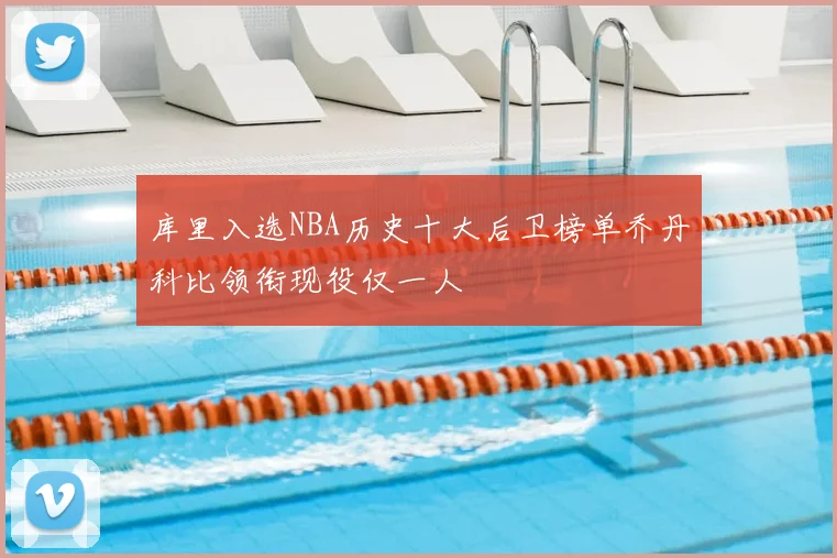 库里入选NBA历史十大后卫榜单乔丹科比领衔现役仅一人