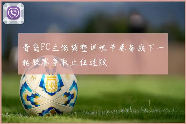 青岛FC主场调整训练节奏备战下一轮联赛争取止住连败
