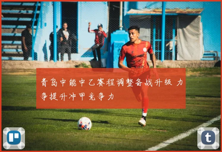 青岛中能中乙赛程调整备战升级 力争提升冲甲竞争力