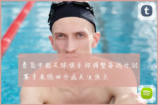 青岛中能足球俱乐部调整备战计划 赛季表现回升成关注焦点