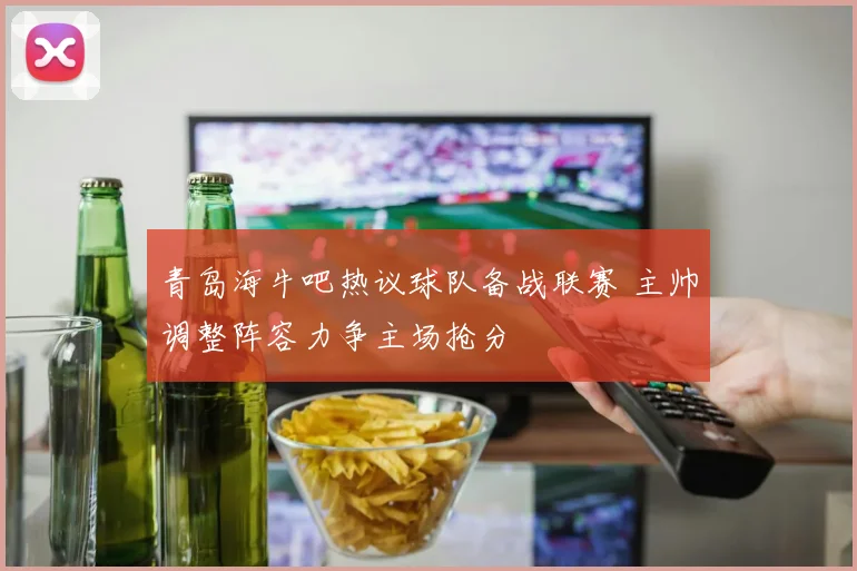 青岛海牛吧热议球队备战联赛 主帅调整阵容力争主场抢分