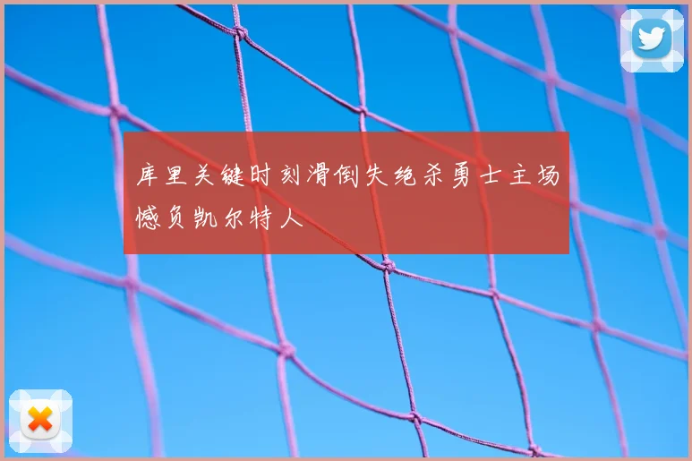 库里关键时刻滑倒失绝杀勇士主场憾负凯尔特人