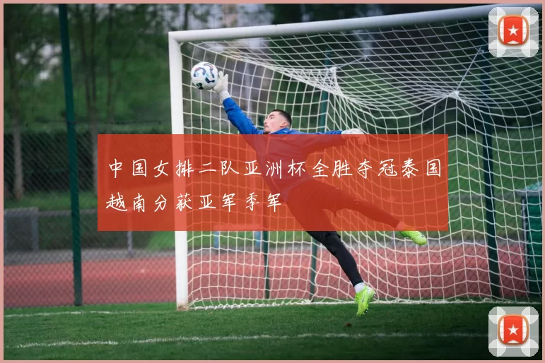 中国女排二队亚洲杯全胜夺冠泰国越南分获亚军季军