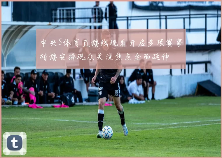 中央5体育直播线观看开启多项赛事转播安排观众关注焦点全面延伸