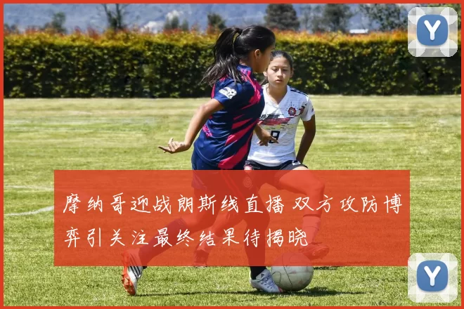 摩纳哥迎战朗斯线直播 双方攻防博弈引关注最终结果待揭晓