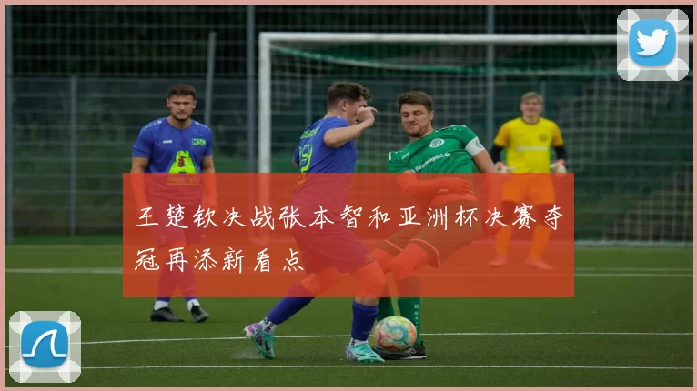 王楚钦决战张本智和亚洲杯决赛夺冠再添新看点