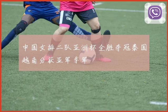 中国女排二队亚洲杯全胜夺冠泰国越南分获亚军季军