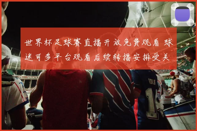 世界杯足球赛直播开放免费观看 球迷可多平台观看后续转播安排受关注