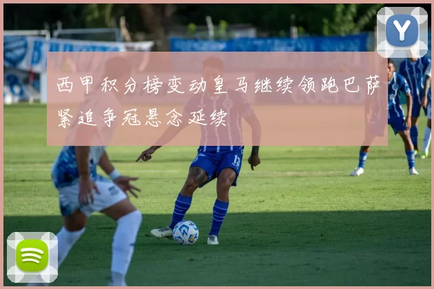 西甲积分榜变动皇马继续领跑巴萨紧追争冠悬念延续