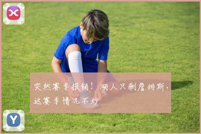 突然赛季报销！湖人只剩詹姆斯，这赛季情况不妙