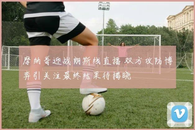 摩纳哥迎战朗斯线直播 双方攻防博弈引关注最终结果待揭晓