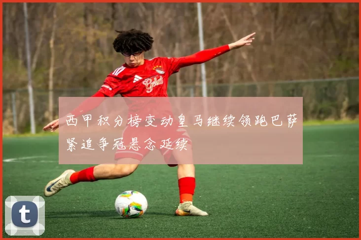 西甲积分榜变动皇马继续领跑巴萨紧追争冠悬念延续